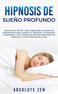 Title: Hipnosis de Sueño Profundo: Comienza a dormir mejor siguiendo los pasos de autohipnosis para superar el insomnio, la ansiedad, la depresión y los momentos difíciles para lograr la relajación, el alivio del estrés y más., Author: Absolute Zen