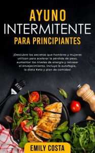 Title: Ayuno Intermitente Para Principiantes: ¡Descubre los secretos que hombres y mujeres utilizan para acelerar la pérdida de peso, aumentar los niveles de energía y retrasar el envejecimiento. Incluye la autofagia, la dieta Keto y plan de comidas!, Author: Emily Costa