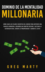 Title: Dominio de la Mentalidad Millonaria: Cómo usar los pilares secretos del dinero para obtener una riqueza duradera, desarrollar hábitos sólidos, cultivar la autodisciplina, atraer la prosperidad y lograr el éxito, Author: Greg Marty