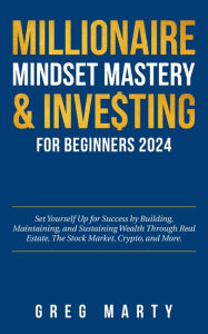 Title: Millionaire Mindset Mastery & Investing for Beginners 2024: Set Yourself Up for Success by Building, Maintaining, and Sustaining Wealth Through Real Estate, The Stock Market, Crypto, and More., Author: Greg Marty