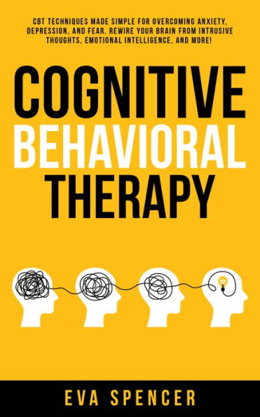 Cognitive Behavioral Therapy: CBT Techniques Made Simple for Overcoming Anxiety, Depression, and Fear. Rewire Your Brain From Intrusive Thoughts, Emotional Intelligence, and More!