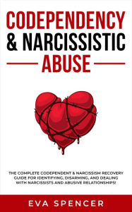 Title: Codependency & Narcissistic Abuse: The Complete Codependent & Narcissism Recovery Guide for Identifying, Disarming, and Dealing With Narcissists and Abusive Relationships!, Author: Eva Spencer
