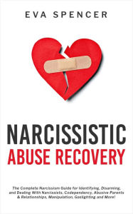 Title: Narcissistic Abuse Recovery: The Complete Narcissism Guide for Identifying, Disarming, and Dealing With Narcissists, Codependency, Abusive Parents & Relationships, Manipulation, Gaslighting and More!, Author: Eva Spencer