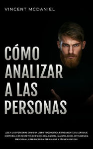 Title: Cómo Analizar a Las Personas: ¡Lee a las personas como un libro y decodifica rápidamente su lenguaje corporal con secretos de psicología oscura, manipulación, inteligencia emocional, comunicación persuasiva y técnicas de PNL!, Author: Vincent McDaniel