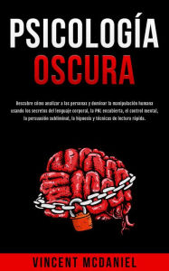 Title: Psicología Oscura: Descubre cómo analizar a las personas y dominar la manipulación humana usando los secretos del lenguaje corporal, la PNL encubierta, el control mental, la persuasión subliminal, la hipnosis y técnicas de lectura rápida., Author: Vincent McDaniel