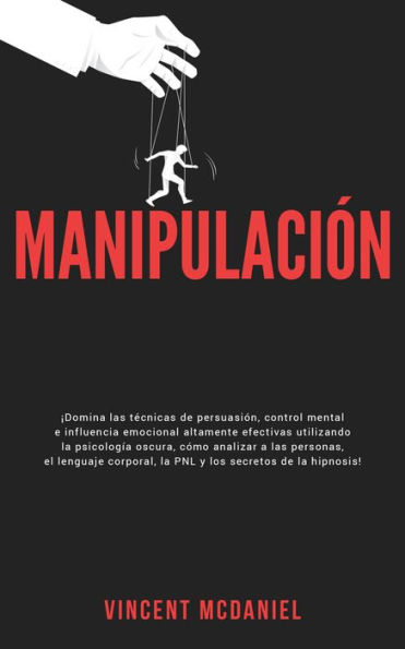 Manipulación: ¡Domina las técnicas de persuasión, control mental e influencia emocional altamente efectivas utilizando la psicología oscura, cómo analizar a las personas, el lenguaje corporal, la PNL y los secretos de la hipnosis!
