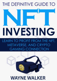 Title: The Definitive Guide to NFT Investing: Learn to Profit From the NFT, Metaverse, and Crypto Gaming Connection, Author: Wayne Walker