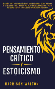 Title: Pensamiento Crítico y Estoicismo: Descubre cómo funciona la filosofía estoica y domina el arte moderno de la felicidad. Utiliza modelos mentales para desarrollar una toma de decisiones efectiva y habilidades para resolver problemas, Author: Harrison Walton