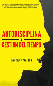 Title: Autodisciplina y Gestión Del Tiempo: ¡Desarrolla hábitos inquebrantables, aumenta la productividad, conquista la procrastinación y mejora la fortaleza mental para ampliar el éxito en los negocios, la salud y las relaciones!, Author: Harrison Walton