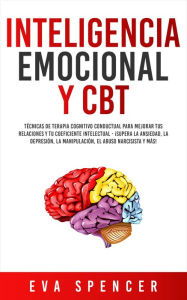 Title: Inteligencia Emocional y CBT: Técnicas de terapia cognitivo conductual para mejorar tus relaciones y tu coeficiente intelectual - ¡Supera la ansiedad, la depresión, la manipulación, el abuso narcisista y más!, Author: Eva Spencer