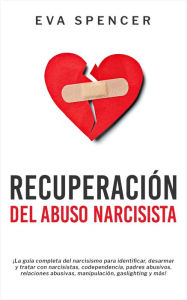 Title: Recuperación Del Abuso Narcisista: ¡La guía completa del narcisismo para identificar, desarmar y tratar con narcisistas, codependencia, padres abusivos, relaciones abusivas, manipulación, gaslighting y más!, Author: Eva Spencer