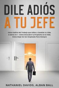 Title: Dile Adiós a tu Jefe: Cómo Salirte del Trabajo que Odias y Cambiar tu Vida. 2 Libros en 1 - Cómo Descubrir tu Propósito en la Vida, Cómo Dejar De Ser Empleado Para Siempre, Author: Nathaniel Davids