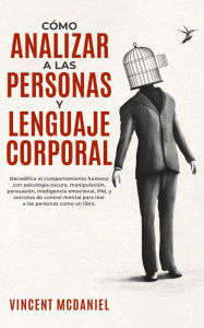 Title: Cómo Analizar a Las Personas y Lenguaje Corporal: Decodifica el comportamiento humano con psicología oscura, manipulación, persuasión, inteligencia emocional, PNL y secretos de control mental para leer a las personas como un libro., Author: Vincent McDaniel