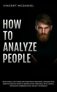 Title: How To Analyze People: Read People Like a Book and Speed Read Their Body Language With Dark Psychology Secrets, Manipulation, Emotional Intelligence, Persuasive Communication, and NLP Techniques!, Author: Vincent McDaniel