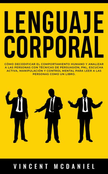 Lenguaje Corporal: Cómo decodificar el comportamiento humano y analizar a las personas con técnicas de persuasión, PNL, escucha activa, manipulación y control mental para leer a las personas como un libro.