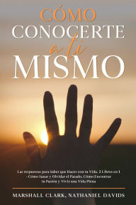 Title: Cómo Conocerte a ti Mismo: Las respuestas para Saber que Hacer con tu Vida. 2 Libros en 1 - Cómo Sanar y Olvidar el Pasado, Cómo Encontrar tu Pasión y Vivir una Vida Plena, Author: Marshall Clark