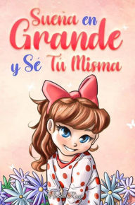 Title: Sueña En Grande y Sé Tú Misma: Historias Motivadoras para niñas sobre la Autoestima, la Confianza, el Valor y la Amistad (Libros Motivadores para Niños, #9), Author: Nadia Ross