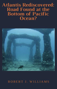 Title: Atlantis Rediscovered: Road Found at the Bottom of Pacific Ocean?, Author: Robert J. Williams