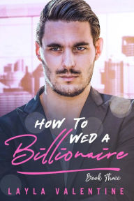 Title: How To Wed A Billionaire (Book Three), Author: Layla Valentine