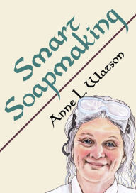 Title: Smart Soapmaking: The Simple Guide to Making Soap Quickly, Safely, and Reliably, or How to Make Soap That's Perfect for You, Your Family, or Friends, Author: Anne L. Watson