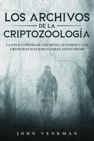 Title: Los Archivos de la Criptozoología: La Enciclopedia de los Mitos, Leyendas y las Criaturas más Raras Jamás antes Vistas, Author: John Venkman