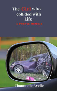 Title: The Girl Who Collided with Life: a Poetic Memoir, Author: Chauntelle A