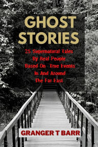 Title: Ghost Stories: 25 Supernatural Tales By Real People Based On True Events In And Around The Far East (Ghostly Encounters), Author: Granger T Barr