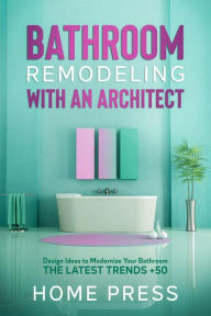 Title: Bathroom Remodeling with An Architect: Design Ideas to Modernize Your Bathroom - The Latest Trends +50 (HOME REMODELING, #2), Author: HOME PRESS
