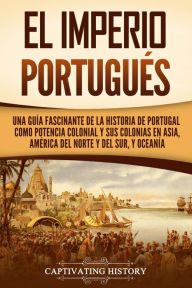 Title: El Imperio portugués: Una guía fascinante de la historia de Portugal como potencia colonial y sus colonias en Asia, América del Norte y del Sur, y Oceanía, Author: Captivating History