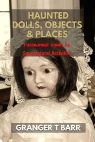 Title: Haunted Dolls, Objects And Places: Paranormal Guide To Supernatural Activities (Ghostly Encounters), Author: Granger T Barr