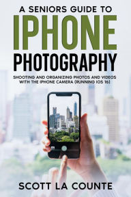 Title: A Senior's Guide to iPhone Photography: Shooting and Organizing Photos and Videos With the iPhone Camera (Running iOS 16), Author: Scott La Counte