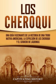 Title: Los Cheroqui: Una guía fascinante de la historia de una tribu nativa americana, la expulsión de los cheroqui y el Sendero de Lágrimas, Author: Captivating History