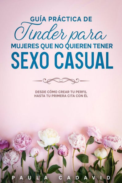 Guía Práctica De Tinder para Mujeres Que No Quieren Tener Sexo Casual: Desde cómo crear tu perfil hasta tu primera cita con él.