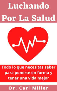 Title: Luchando Por La Salud: Todo lo que necesitas saber para ponerte en forma y tener una vida mejor, Author: Dr. Carl Miller