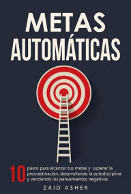 Title: Metas Automáticas: 10 Pasos para alcanzar tus metas y superar la procrastinación, desarrollando la autodisciplina y venciendo los pensamientos negativos, Author: ZAID ASHER