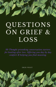 Title: Questions on Grief & Loss: 99 Thought Provoking Conversation Starters for Healing After Loss. Offering You Day by Day Comfort & Helping You Find Meaning, Author: Erin West