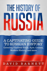 Title: The History of Russia: A Captivating Guide to Russian History - Covering Vladimir Putin, Kyiv, Crimea, Modern History, and more, Author: David Barnett