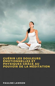 Title: Guérir les douleurs émotionnelles et physiques grâce au pouvoir de la méditation, Author: Pauline Lawson