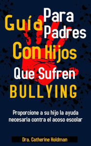 Title: Guía Para Padres Con Hijos Que Sufren De Bullying: Proporcione a su hijo la ayuda necesaria contra el acoso escolar, Author: Dra. Catherine Holdman