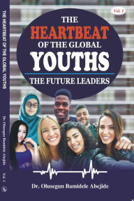 Title: The Heartbeat of the Global Youths: The Future Leaders- Volume 1, Author: DR. OLUSEGUN B. ABEJIDE
