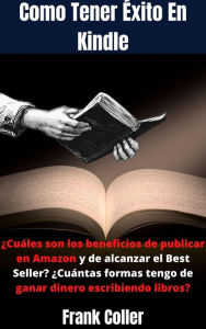 Title: Como Tener Éxito En Kindle: ¿Cuáles son los beneficios de publicar en Amazon y de alcanzar el Best Seller? ¿Cuántas formas tengo de ganar dinero escribiendo libros?, Author: Frank Coller