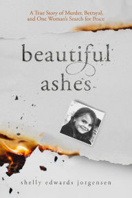Title: Beautiful Ashes: A True Story of Murder, Betrayal, and One Woman's Search for Peace, Author: Shelly Edwards Jorgensen