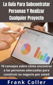 Title: La Guía Para Subcontratar Personas Y Realizar Cualquier Proyecto: 10 consejos sobre cómo encontrar a las personas adecuadas para construir su negocio por usted, Author: Frank Coller