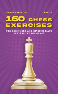 Title: 160 Chess Exercises for Beginners and Intermediate Players in Two Moves, Part 4 (Tactics Chess From First Moves), Author: Andon Rangelov