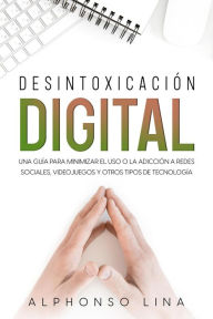 Title: Desintoxicación Digital: Una Guía para Minimizar el Uso o la Adicción a Redes Sociales, Videojuegos y Otros Tipos de Tecnología, Author: Alphonso Lina