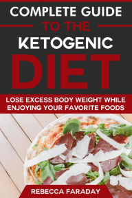 Title: Complete Guide to the Ketogenic Diet: Lose Excess Body Weight While Enjoying Your Favorite Foods, Author: Rebecca Faraday