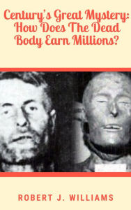 Title: Century's Great Mystery: How Does The Dead Body Earn Millions?, Author: Robert J. Williams