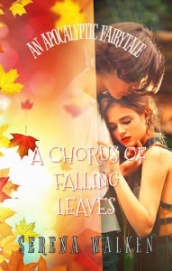 Title: A Chorus of Falling Leaves (An Apocalyptic Fairytale, #6), Author: Serena Walken