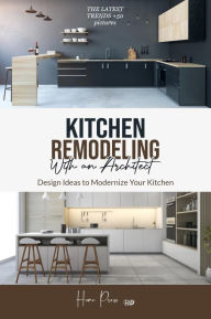 Title: Kitchen Remodeling with An Architect: Design Ideas to Modernize Your Kitchen -The Latest Trends +50 Pictures (HOME REMODELING, #1), Author: HOME PRESS