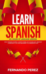 Title: Learn Spanish- 20+ Hours Of Language Lessons: 1000+ Phrases & Words, 11 Short Stories, Key Vocabulary, Grammar & Exercises To Go From Beginners To Intermediate Fast, Author: Fernando Perez